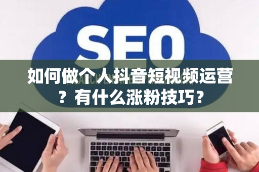 如何做个人抖音短视频运营?有什么涨粉技巧? 如何做个人抖音短视频运营?有什么涨粉技巧?