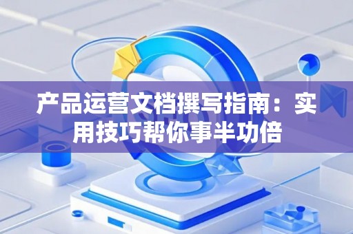 产品运营文档撰写指南：实用技巧帮你事半功倍