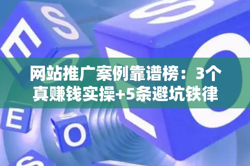 网站推广案例靠谱榜：3个真赚钱实操+5条避坑铁律