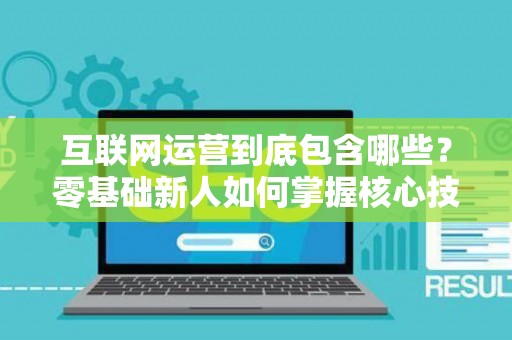 互联网运营到底包含哪些？零基础新人如何掌握核心技巧？