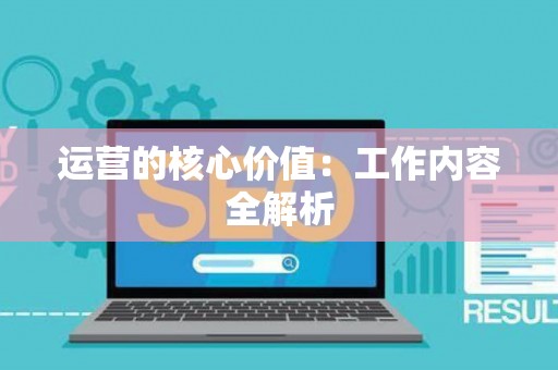 运营的核心价值：工作内容全解析