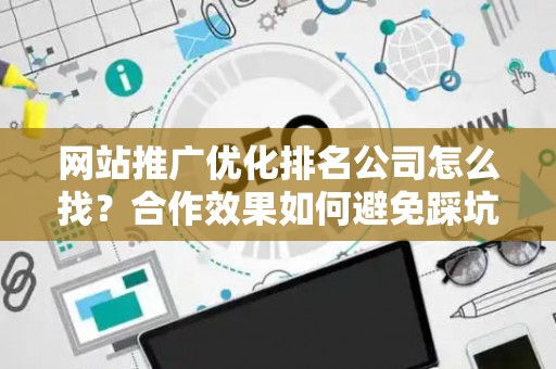 网站推广优化排名公司怎么找？合作效果如何避免踩坑？