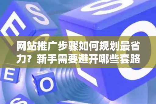网站推广步骤如何规划最省力？新手需要避开哪些套路？