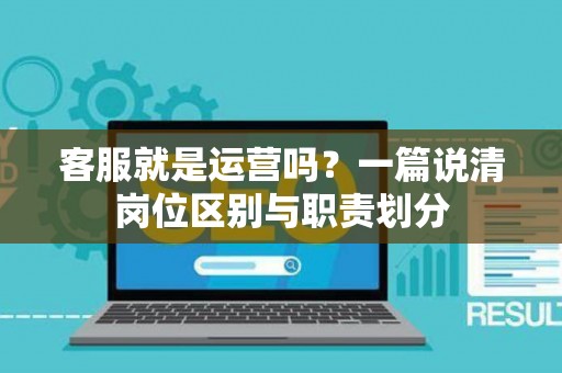 客服就是运营吗？一篇说清岗位区别与职责划分